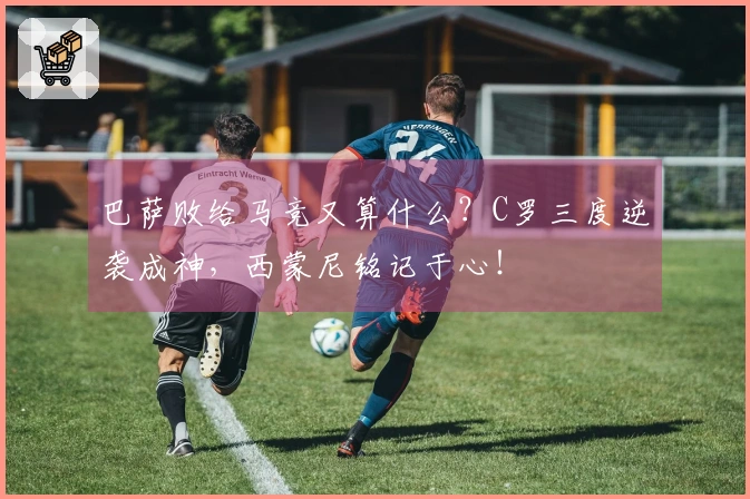 巴萨败给马竞又算什么？C罗三度逆袭成神，西蒙尼铭记于心！