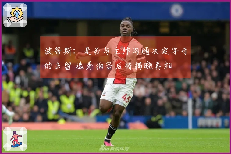 波蒂斯：是否与主帅沟通决定字母的去留 选秀抽签后将揭晓真相