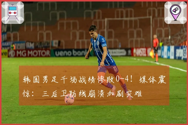 韩国男足千场战绩惨败0-4！媒体震惊：三后卫防线崩溃加剧灾难