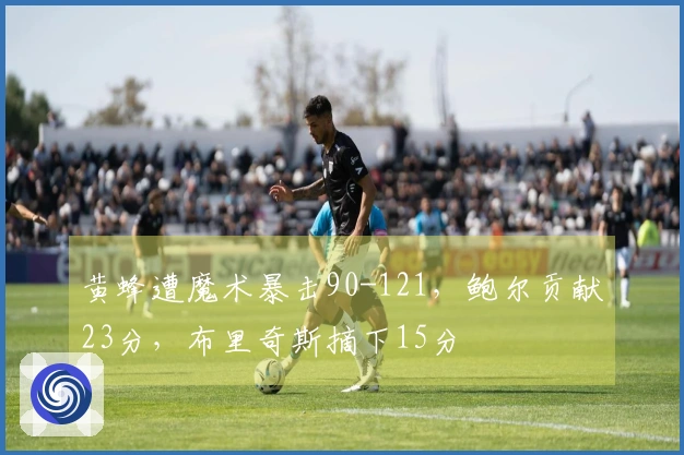 黄蜂遭魔术暴击90-121，鲍尔贡献23分，布里奇斯摘下15分