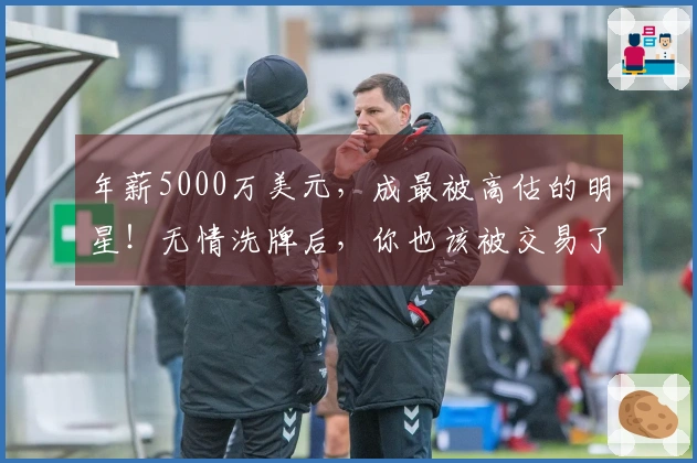 年薪5000万美元，成最被高估的明星！无情洗牌后，你也该被交易了。