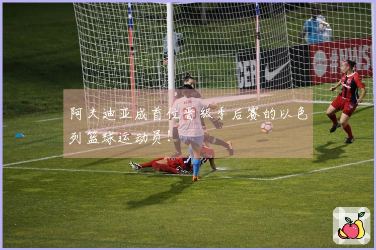 阿夫迪亚成首位晋级季后赛的以色列篮球运动员！