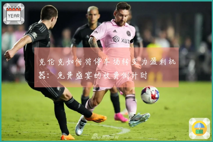 克伦克如何将停车场转变为盈利机器：免费盛宴的收费倒计时