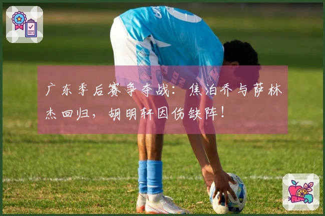 广东季后赛争夺战：焦泊乔与萨林杰回归，胡明轩因伤缺阵！