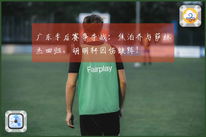 广东季后赛争夺战：焦泊乔与萨林杰回归，胡明轩因伤缺阵！