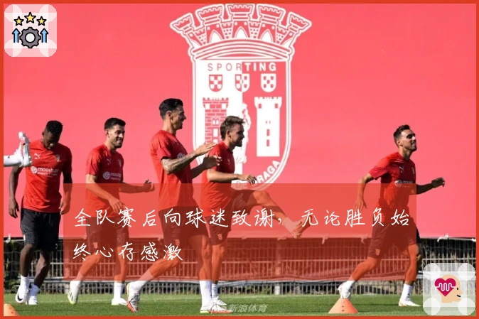全队赛后向球迷致谢，无论胜负始终心存感激