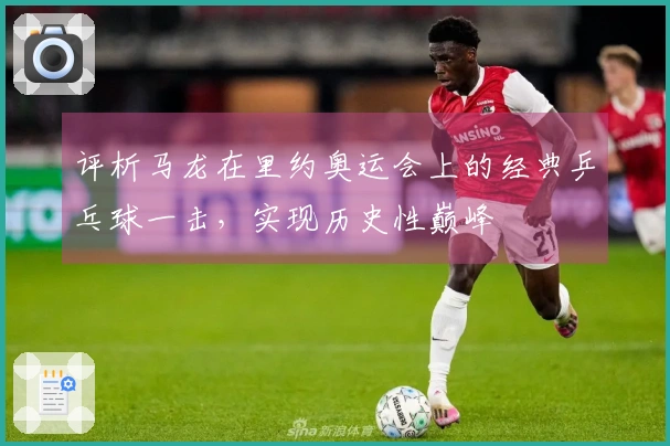 评析马龙在里约奥运会上的经典乒乓球一击，实现历史性巅峰