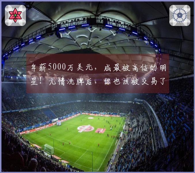 年薪5000万美元，成最被高估的明星！无情洗牌后，你也该被交易了。