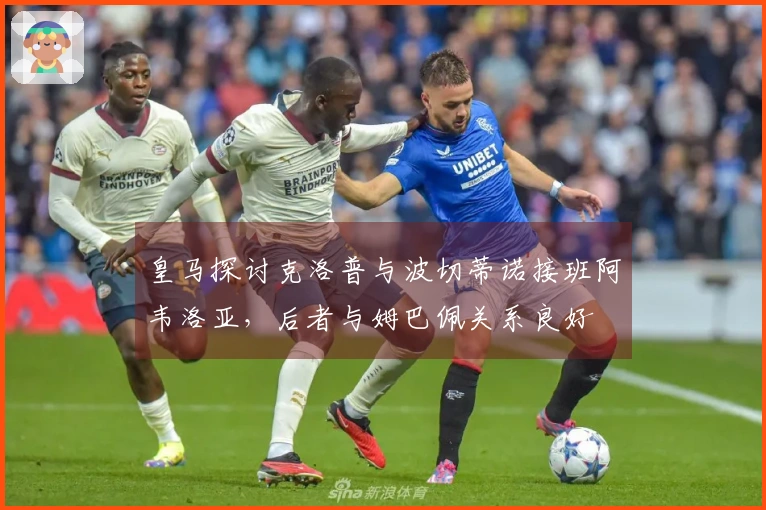 皇马探讨克洛普与波切蒂诺接班阿韦洛亚，后者与姆巴佩关系良好