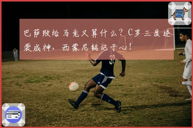 巴萨败给马竞又算什么？C罗三度逆袭成神，西蒙尼铭记于心！