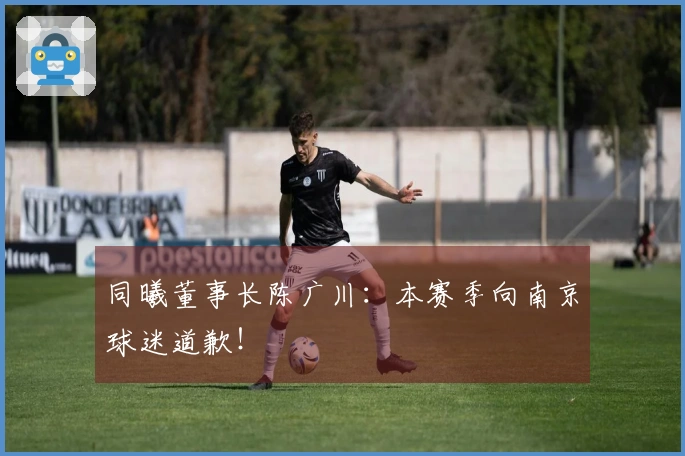 同曦董事长陈广川：本赛季向南京球迷道歉！