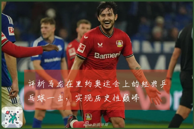 评析马龙在里约奥运会上的经典乒乓球一击，实现历史性巅峰