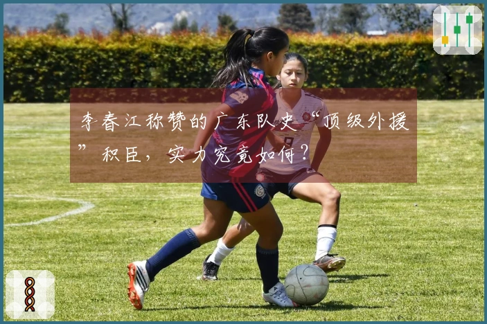 李春江称赞的广东队史“顶级外援”积臣，实力究竟如何？