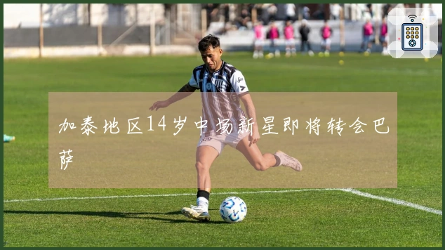 加泰地区14岁中场新星即将转会巴萨