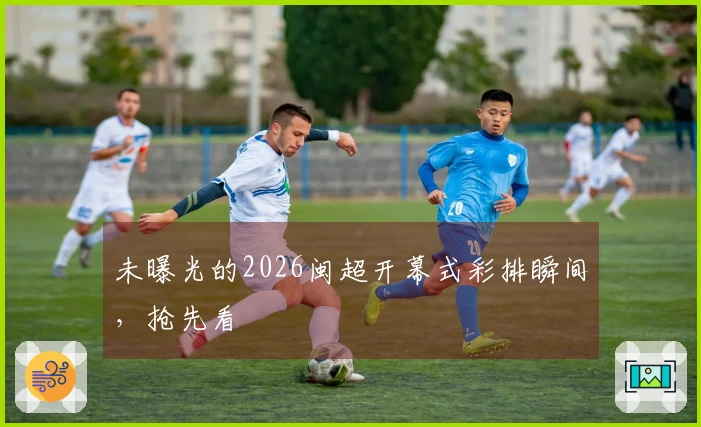 未曝光的2026闽超开幕式彩排瞬间，抢先看