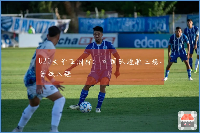 U20女子亚洲杯：中国队连胜三场，晋级八强
